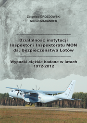 Działalność instytucji Inspektor i Inspektoratu MON ds. Bezpieczeństwa Lotów. Wypadki ciężkie badane w latach 1972-2012 - Zbigniew Drozdowski, Marian Macander